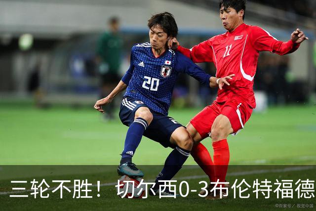 三轮不胜！切尔西0-3布伦特福德先赛掉第七 蓝军连续21场联赛丢球