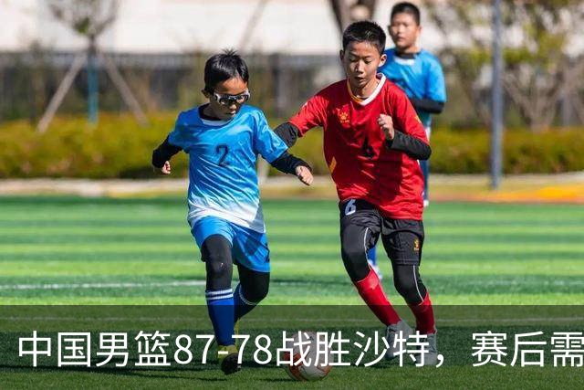 中国男篮87-78战胜沙特，赛后需反思的6大事实